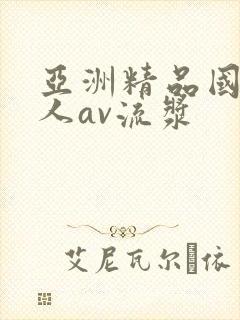 亚洲精品国产成人av流浆