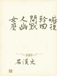 女人问干嘛呢怎么幽默回复