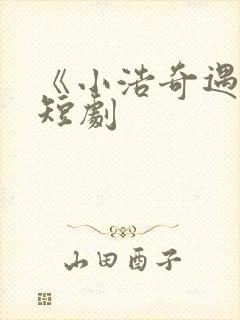 《小浩奇遇记》短剧