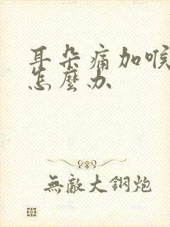 耳朵痛加喉咙痛怎么办