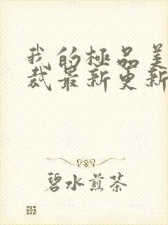 我的极品美女总裁最新更新章节