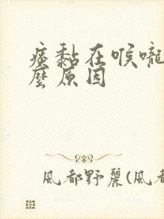 痰黏在喉咙是什么原因