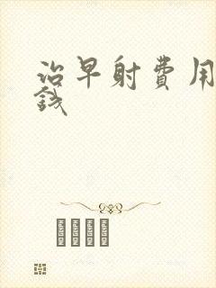 治早射费用多少钱