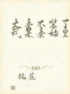 大秦不装了你爹我是秦始皇全文免费看