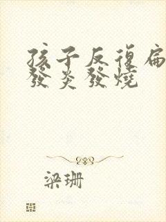 孩子反复扁桃体发炎发烧