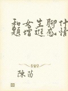 和女生聊什么话题增进感情