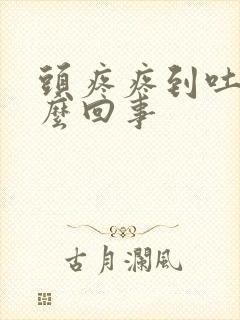 头疼疼到吐是怎么回事