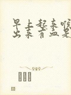 早上起来喉咙咳出来有血是怎么回事