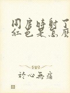 同房时射了精是红色是怎么回事