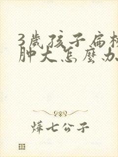 3岁孩子扁桃体肿大怎么办