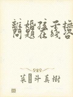 离婚孩子抚养权问题在线咨询