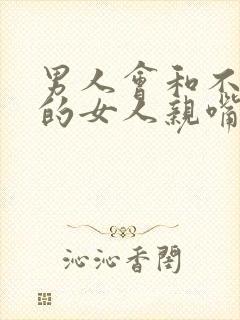 男人会和不喜欢的女人亲嘴吗