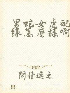 男蛇女虎配的姻缘怎么样啊