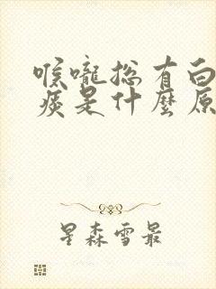 喉咙总有白色的痰是什么原因