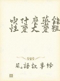 吃什么药能让男性变大变粗