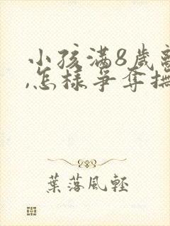 小孩满8岁离婚,怎样争夺抚养权