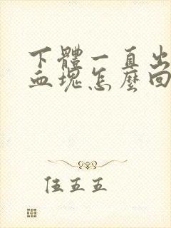 下体一直出血带血块怎么回事