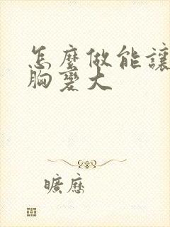 怎么做能让女人胸变大