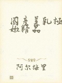 国产美乳极品白嫩精品