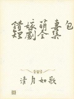 错嫁萌妻包甜的短剧全集