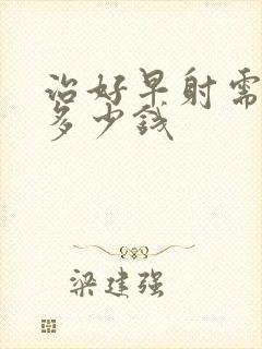 治好早射需要花多少钱