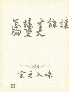 怎样才能让女人胸变大