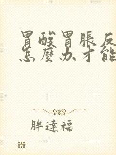 胃酸胃胀反酸水怎么办才能缓解