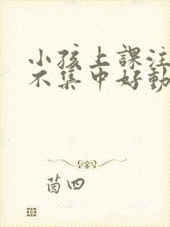 小孩上课注意力不集中好动什么原因