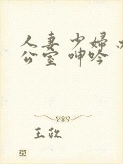 人妻 少妇 办公室 呻吟