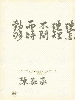 勃而不硬硬度不够时间短怎么办