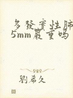 多发实性肺结节5mm严重吗