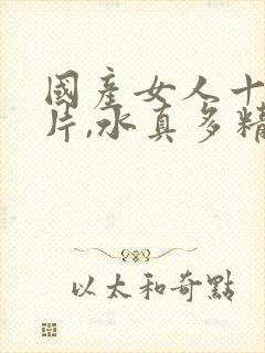 国产女人十八毛片,水真多精品