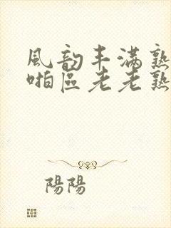 风韵丰满熟妇啪啪区老老熟妇