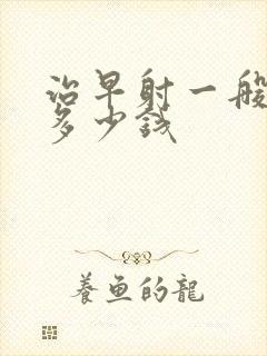 治早射一般要花多少钱