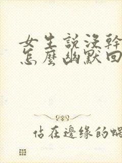 女生说没干嘛该怎么幽默回复