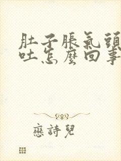 肚子胀气头晕想吐怎么回事