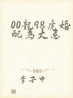 00龙98虎婚配为大忌