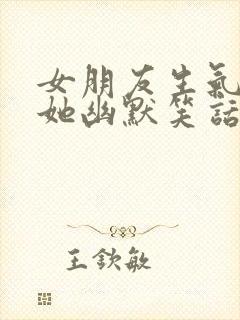 女朋友生气了哄她幽默笑话