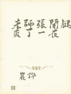 老师张开腿让我爽了一夜