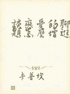 谈恋爱的聊天话题怎么增进感情