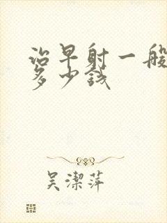 治早射一般要花多少钱