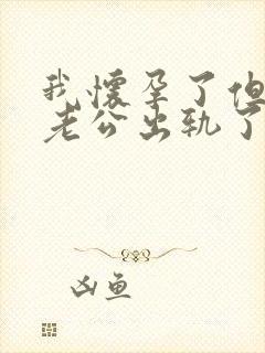 我怀孕了但是我老公出轨了怎么办