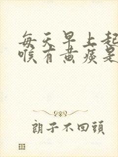 每天早上起床咽喉有黄痰是什么情况