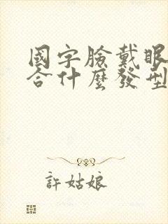 国字脸戴眼镜适合什么发型