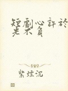 短剧心许于顾时光不负