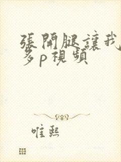 张开腿让我躁你多p视频