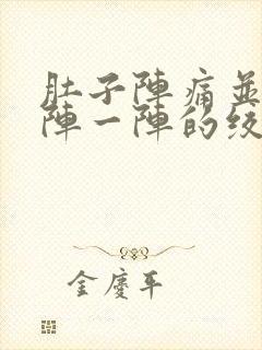 肚子阵痛并且一阵一阵的绞痛