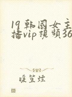 19 韩国女主播vip视频365