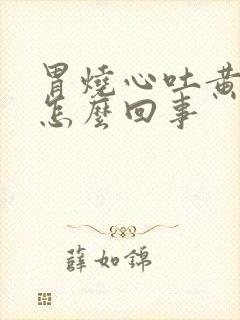 胃烧心吐黄水是怎么回事