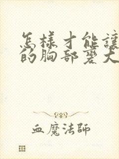 怎样才能让女人的胸部变大呢